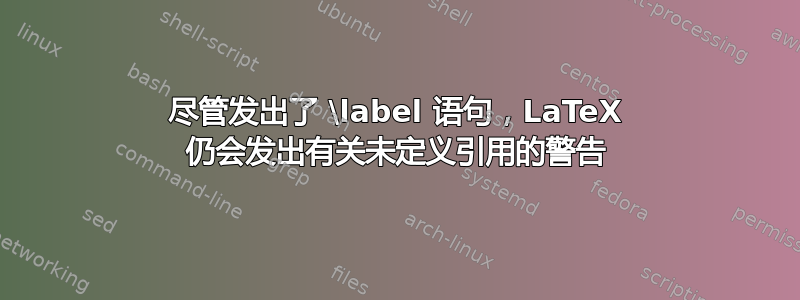 尽管发出了 \label 语句，LaTeX 仍会发出有关未定义引用的警告