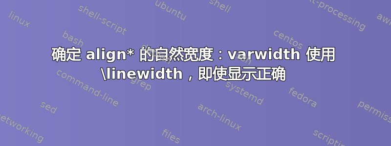 确定 align* 的自然宽度：varwidth 使用 \linewidth，即使显示正确