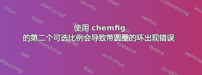 使用 chemfig 的第二个可选比例会导致带圆圈的环出现错误 