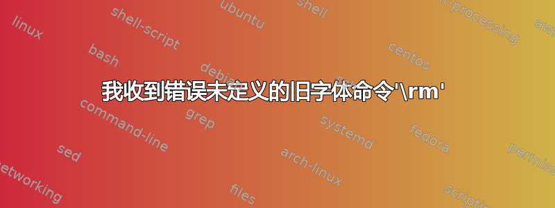 我收到错误未定义的旧字体命令'\rm'