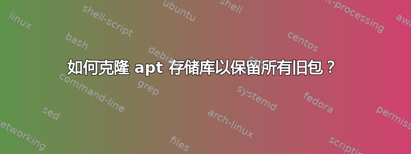 如何克隆 apt 存储库以保留所有旧包？