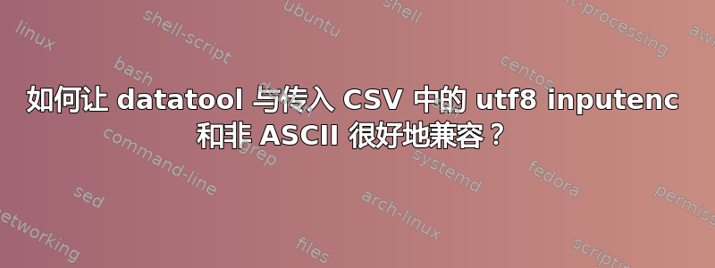 如何让 datatool 与传入 CSV 中的 utf8 inputenc 和非 ASCII 很好地兼容？