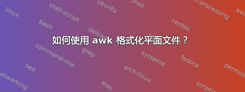 如何使用 awk 格式化平面文件？