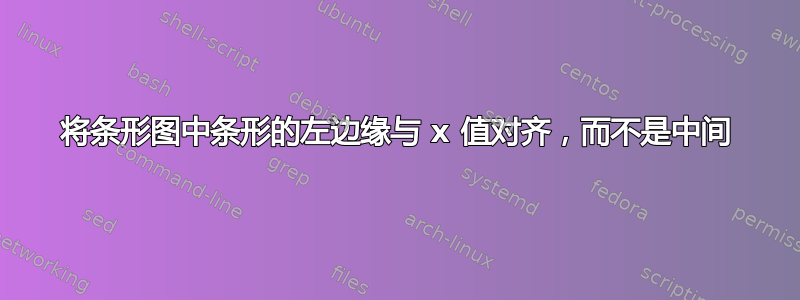 将条形图中条形的左边缘与 x 值对齐，而不是中间