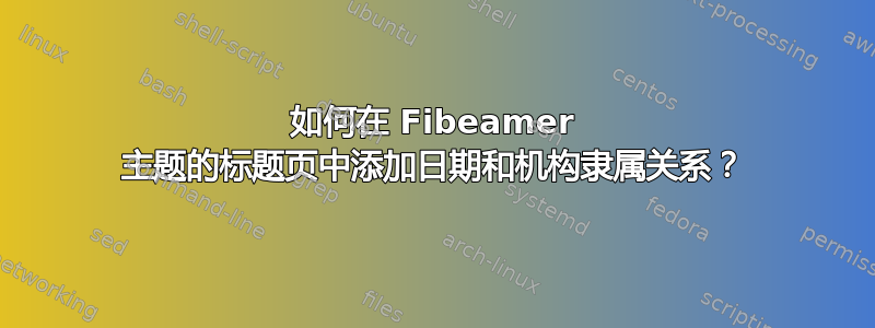 如何在 Fibeamer 主题的标题页中添加日期和机构隶属关系？