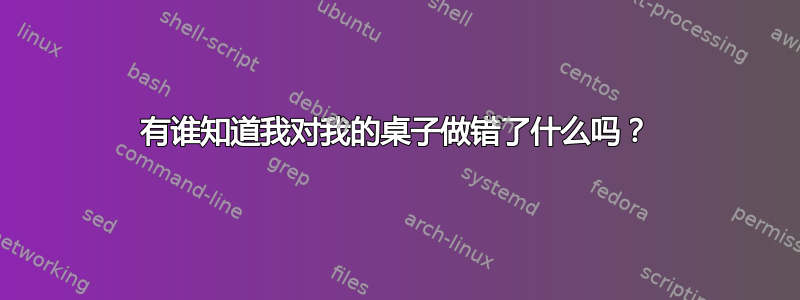 有谁知道我对我的桌子做错了什么吗？