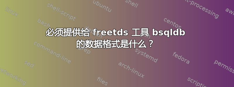 必须提供给 freetds 工具 bsqldb 的数据格式是什么？