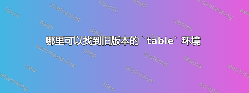 哪里可以找到旧版本的 `table` 环境