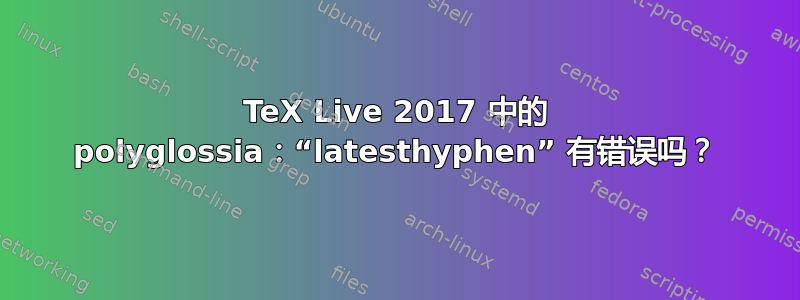 TeX Live 2017 中的 polyglossia：“latesthyphen” 有错误吗？