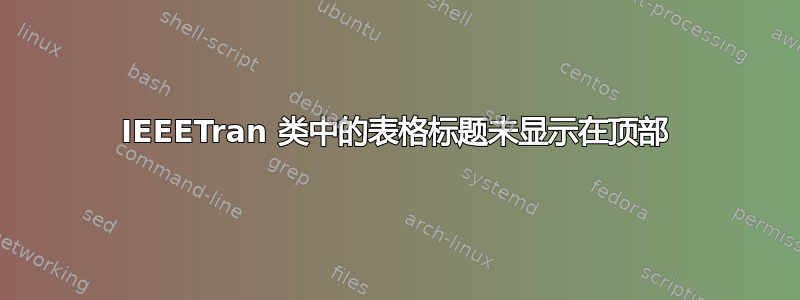 IEEETran 类中的表格标题未显示在顶部