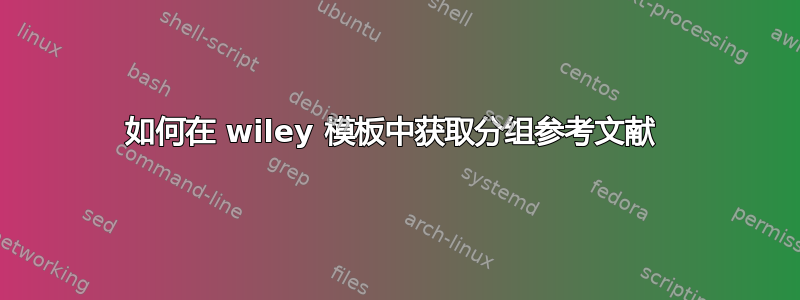 如何在 wiley 模板中获取分组参考文献 