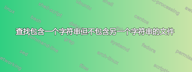 查找包含一个字符串但不包含另一个字符串的文件