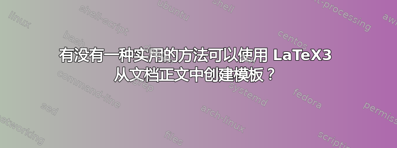 有没有一种实用的方法可以使用 LaTeX3 从文档正文中创建模板？