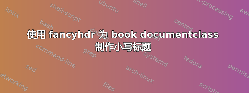 使用 fancyhdr 为 book documentclass 制作小写标题