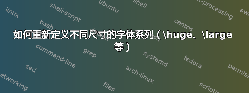 如何重新定义不同尺寸的字体系列（\huge、\large 等）