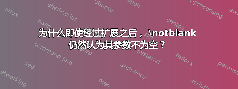 为什么即使经过扩展之后， \notblank 仍然认为其参数不为空？