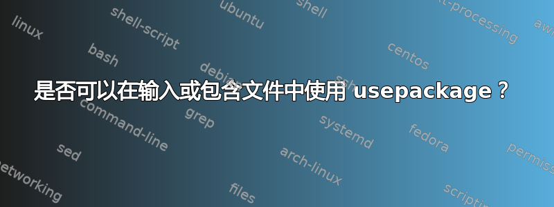 是否可以在输入或包含文件中使用 usepackage？