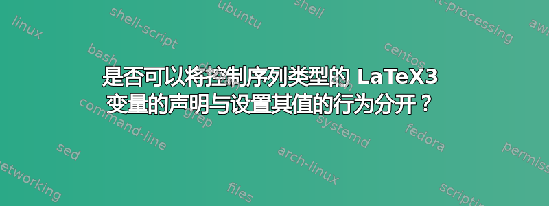 是否可以将控制序列类型的 LaTeX3 变量的声明与设置其值的行为分开？