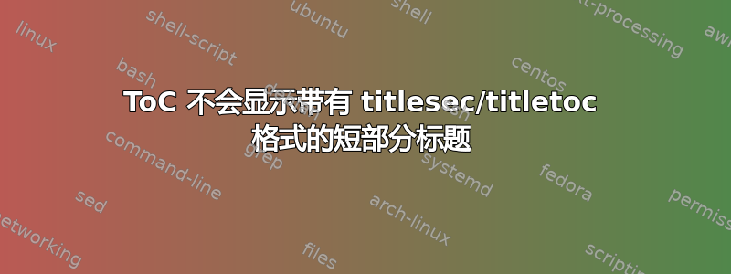 ToC 不会显示带有 titlesec/titletoc 格式的短部分标题