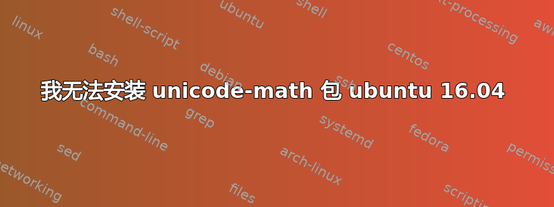 我无法安装 unicode-math 包 ubuntu 16.04