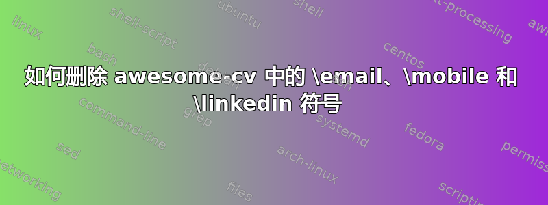 如何删除 awesome-cv 中的 \email、\mobile 和 \linkedin 符号 