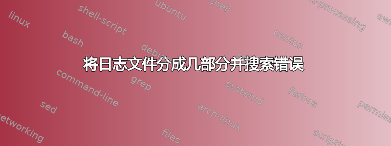 将日志文件分成几部分并搜索错误