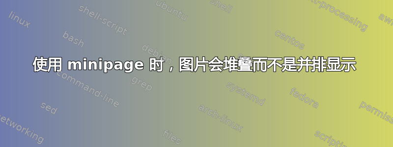 使用 minipage 时，图片会堆叠而不是并排显示