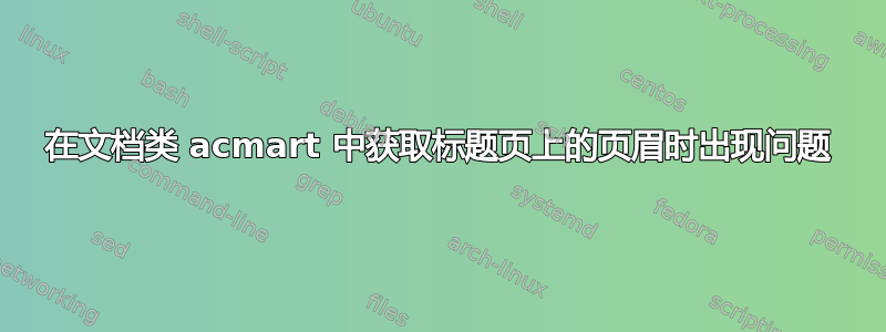 在文档类 acmart 中获取标题页上的页眉时出现问题