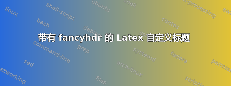 带有 fancyhdr 的 Latex 自定义标题