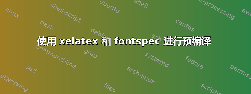 使用 xelatex 和 fontspec 进行预编译