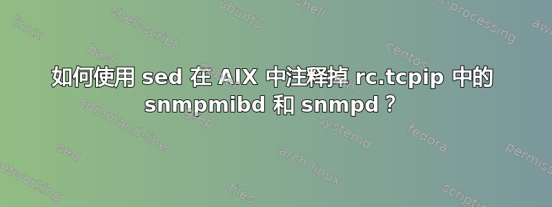 如何使用 sed 在 AIX 中注释掉 rc.tcpip 中的 snmpmibd 和 snmpd？