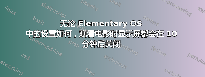 无论 Elementary OS 中的设置如何，观看电影时显示屏都会在 10 分钟后关闭