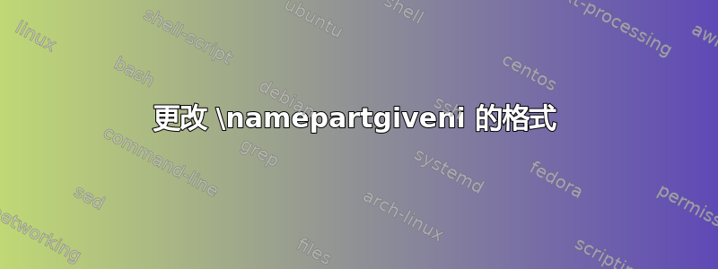 更改 \namepartgiveni 的格式