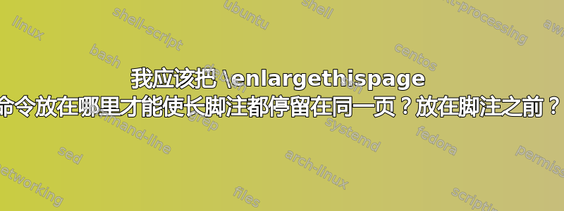 我应该把 \enlargethispage 命令放在哪里才能使长脚注都停留在同一页？放在脚注之前？