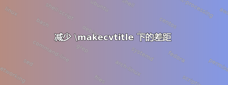 减少 \makecvtitle 下的差距