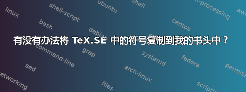 有没有办法将 TeX.SE 中的符号复制到我的书头中？