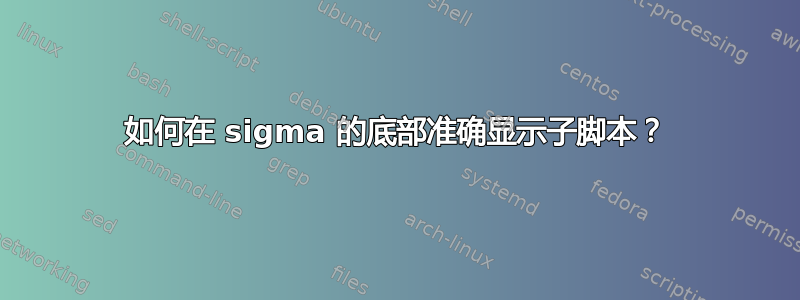 如何在 sigma 的底部准确显示子脚本？