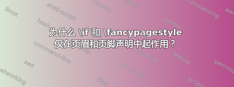 为什么 \if 和 \fancypagestyle 仅在页眉和页脚声明中起作用？