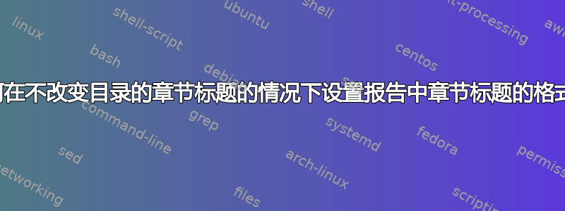 如何在不改变目录的章节标题的情况下设置报告中章节标题的格式？