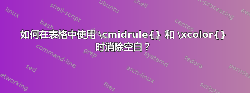 如何在表格中使用 \cmidrule{} 和 \xcolor{} 时消除空白？