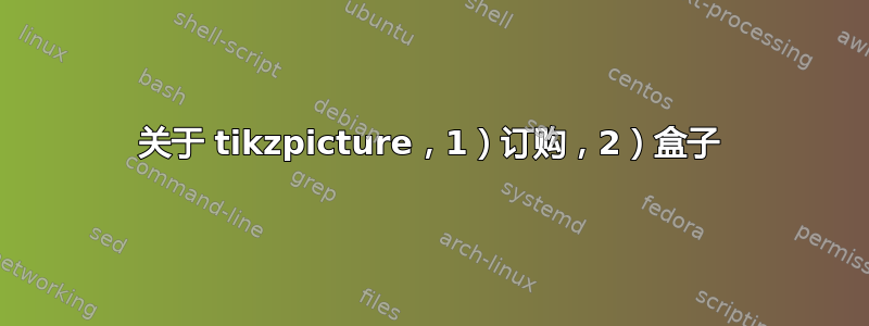 关于 tikzpicture，1）订购，2）盒子