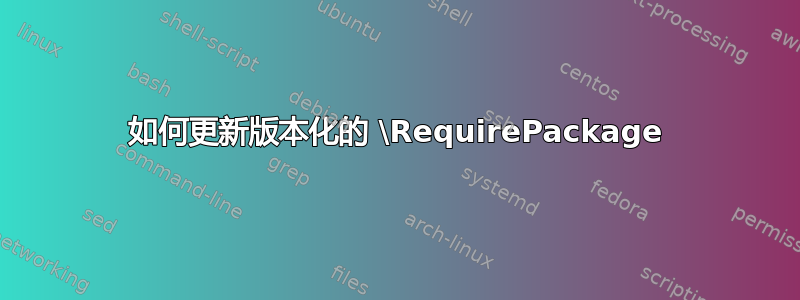 如何更新版本化的 \RequirePackage