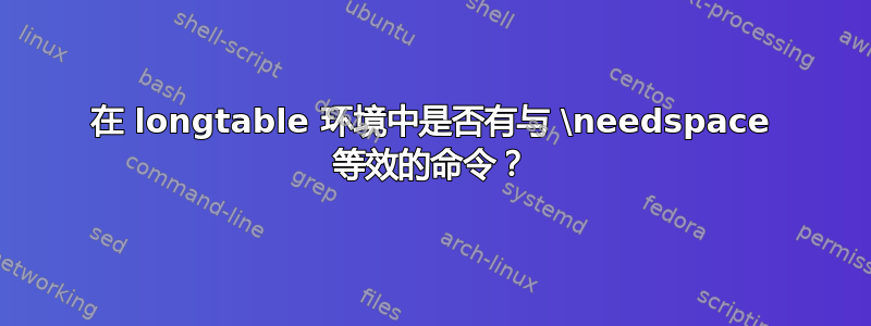 在 longtable 环境中是否有与 \needspace 等效的命令？