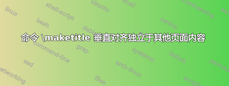 命令 \maketitle 垂直对齐独立于其他页面内容