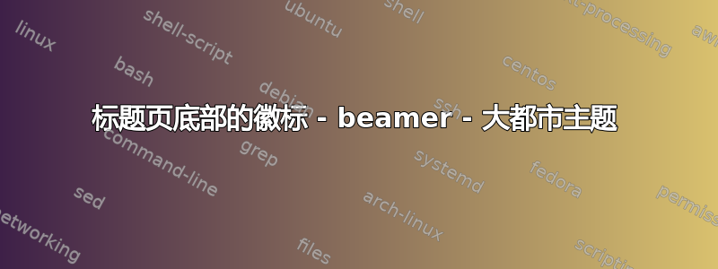 标题页底部的徽标 - beamer - 大都市主题