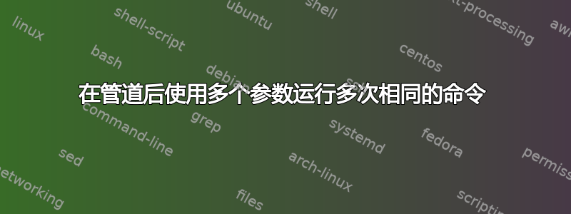 在管道后使用多个参数运行多次相同的命令