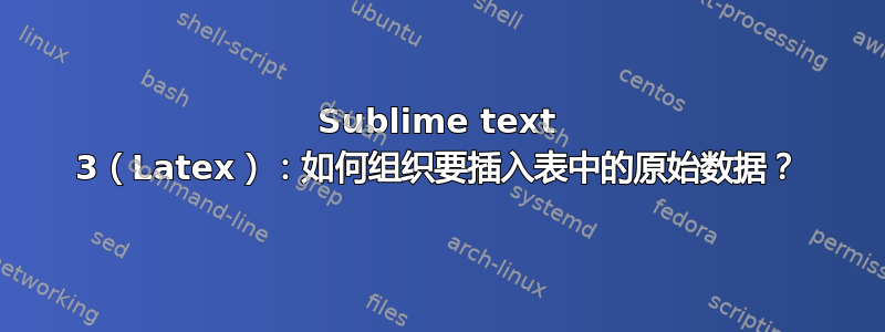 Sublime text 3（Latex）：如何组织要插入表中的原始数据？