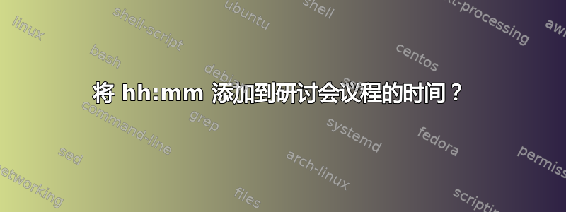 将 hh:mm 添加到研讨会议程的时间？