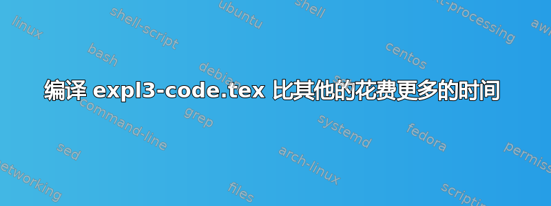 编译 expl3-code.tex 比其他的花费更多的时间