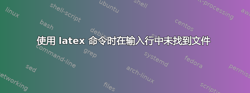 使用 latex 命令时在输入行中未找到文件